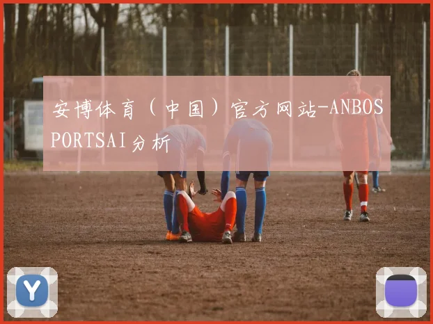 安博体育（中国）官方网站-ANBOSPORTSAI分析