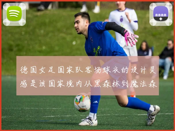 德国女足国家队客场球衣的设计灵感是该国家境内从黑森林到魔法森林广阔无边的深绿色森林