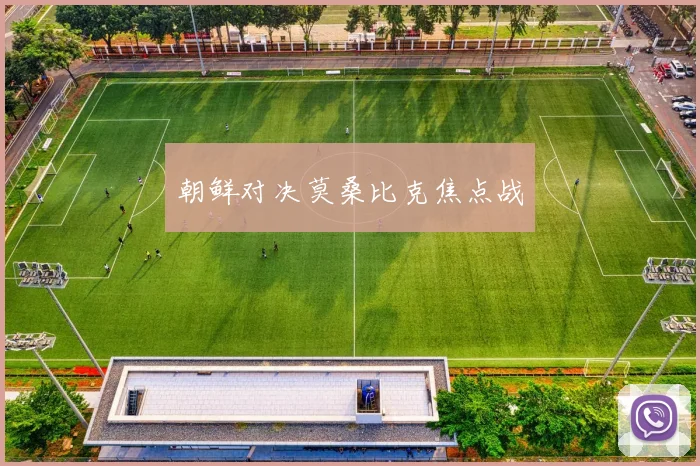朝鲜对决莫桑比克焦点战