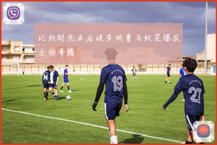 比利时先丢后追多纳鲁马妖星爆发全场沸腾