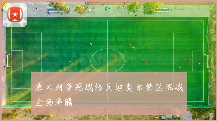 意大利争冠战格瓦迪奥尔禁区混战全场沸腾