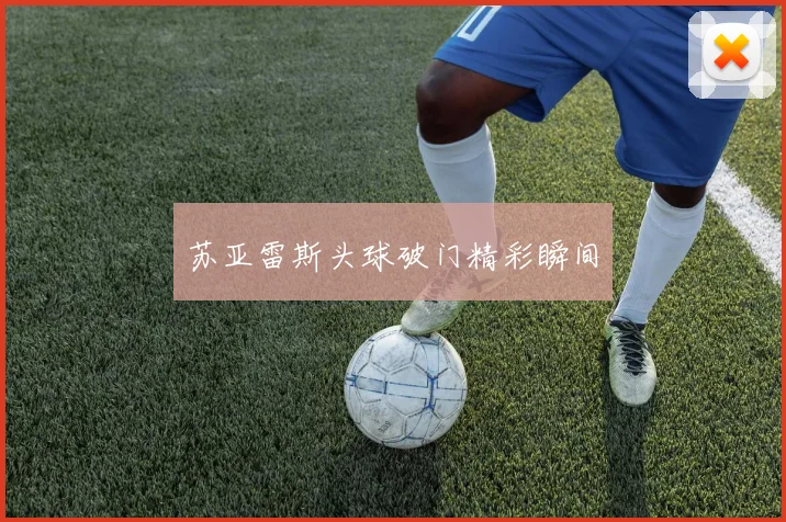 苏亚雷斯头球破门精彩瞬间