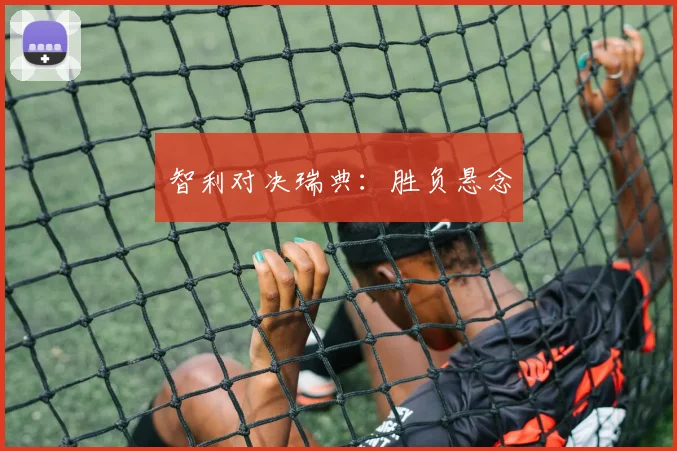 智利对决瑞典：胜负悬念