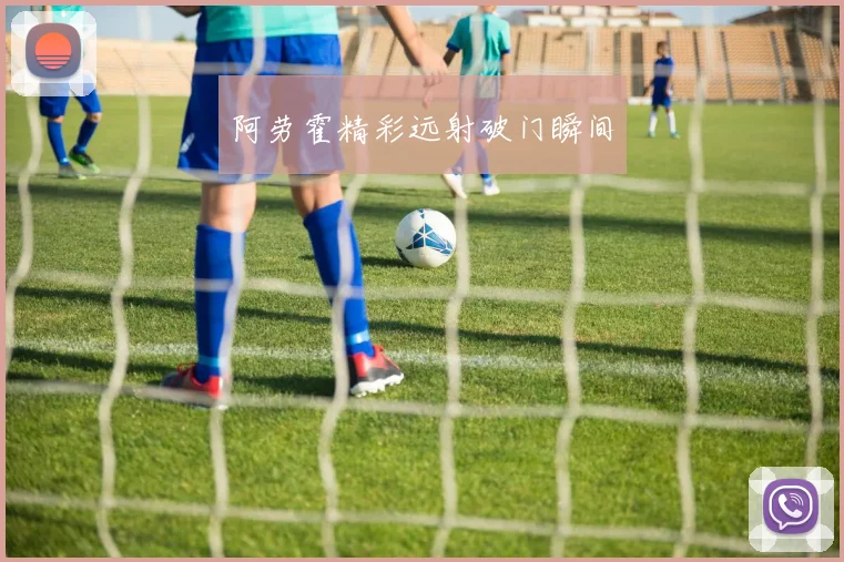 阿劳霍精彩远射破门瞬间