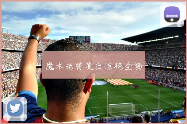 魔术老将复出惊艳全场