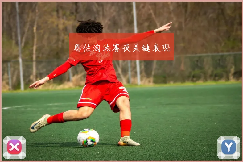 恩佐淘汰赛夜关键表现
