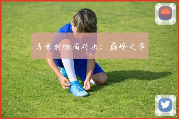 马竞利物浦对决：巅峰之争