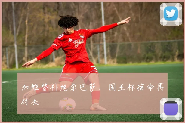 加维替补绝杀巴萨,国王杯宿命再对决