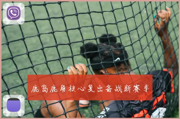 鹿岛鹿角核心复出备战新赛季