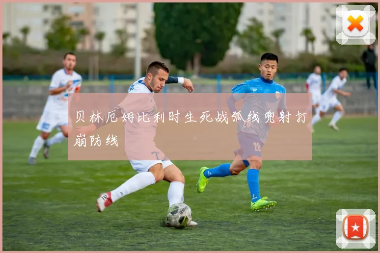 贝林厄姆比利时生死战弧线兜射打崩防线