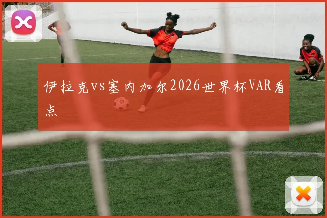 伊拉克vs塞内加尔2026世界杯VAR看点
