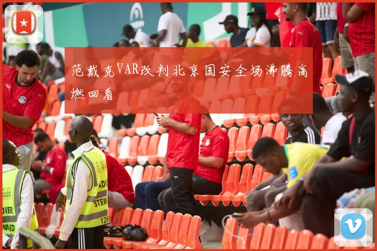 范戴克VAR改判北京国安全场沸腾高燃回看