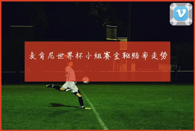 麦肯尼世界杯小组赛金靴赔率走势