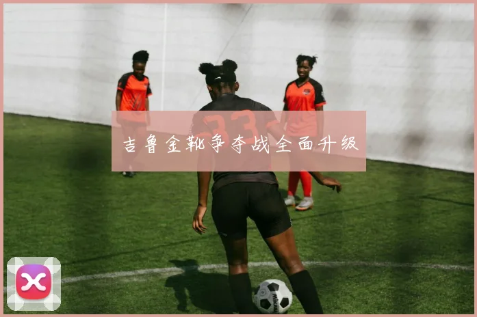 吉鲁金靴争夺战全面升级