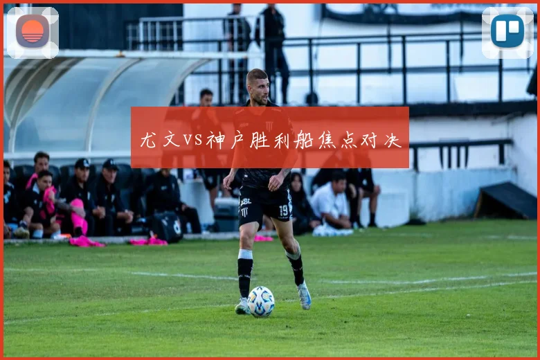 尤文vs神户胜利船焦点对决