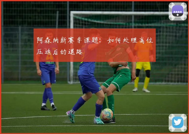 阿森纳新赛季课题：如何处理高位压迫后的退路