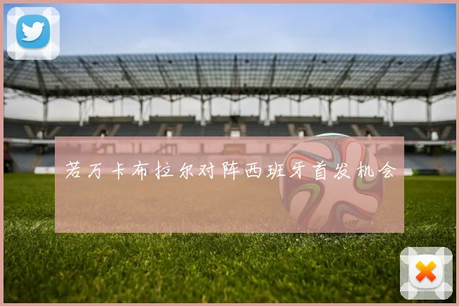 若万卡布拉尔对阵西班牙首发机会