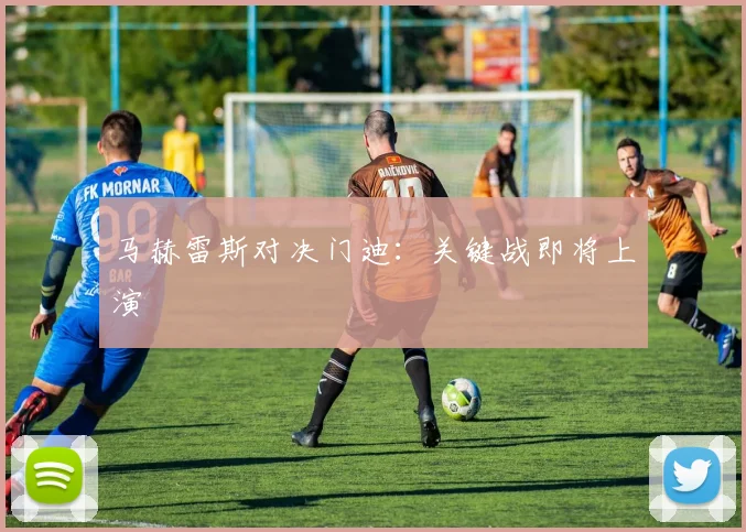 马赫雷斯对决门迪：关键战即将上演