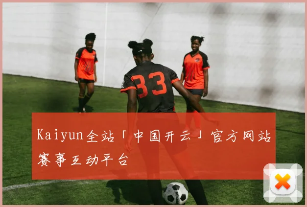 Kaiyun全站「中国开云」官方网站赛事互动平台