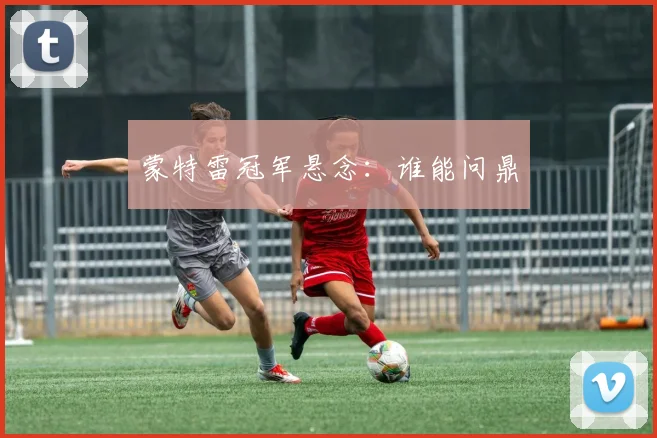 蒙特雷冠军悬念：谁能问鼎