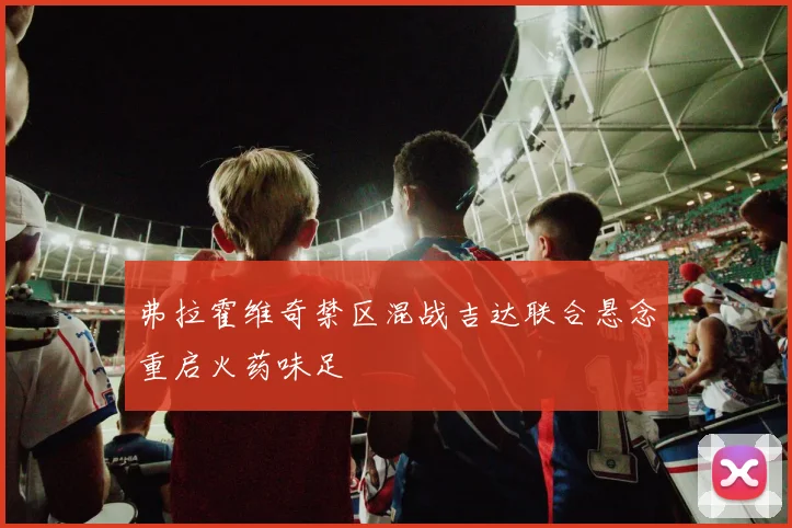 弗拉霍维奇禁区混战吉达联合悬念重启火药味足
