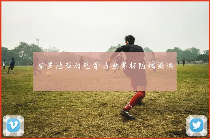 克罗地亚对巴拿马世界杯防线漏洞