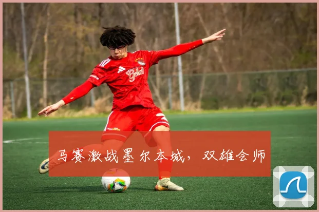 马赛激战墨尔本城，双雄会师