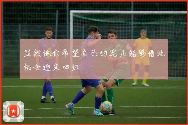 显然他们希望自己的宠儿能够借此机会迎来回归