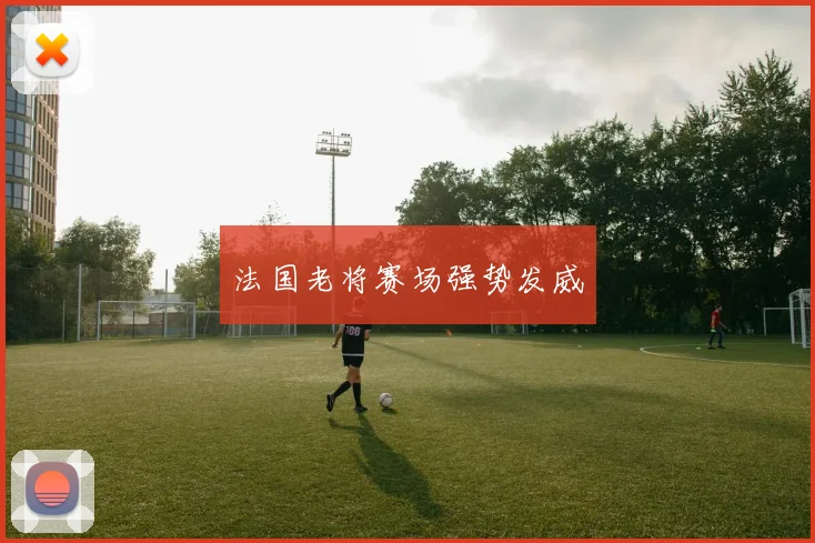 法国老将赛场强势发威