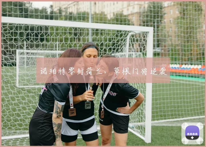 诺珀特零封荷兰，草根门将逆袭