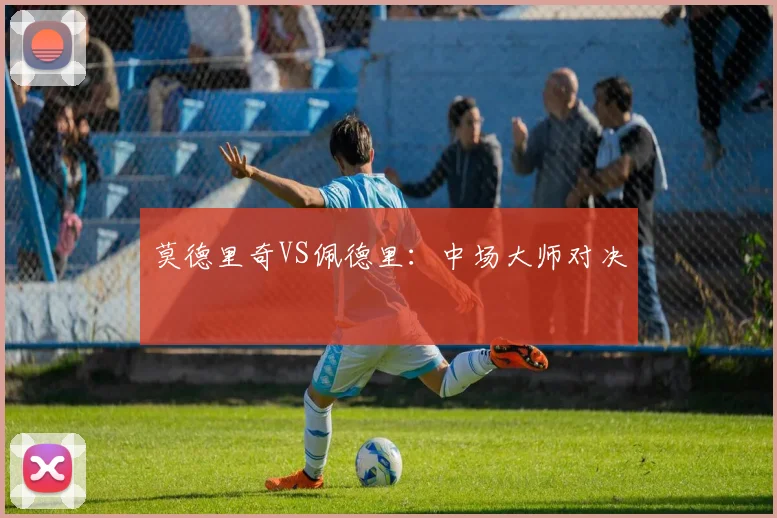 莫德里奇VS佩德里：中场大师对决
