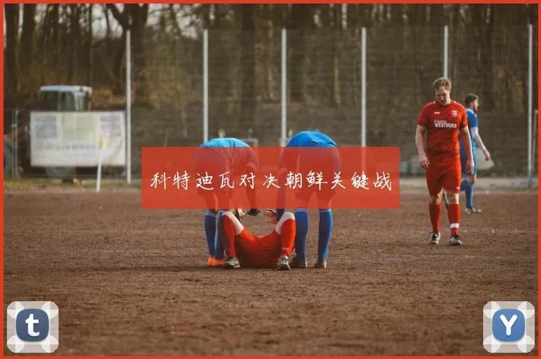 科特迪瓦对决朝鲜关键战