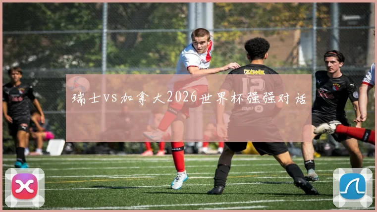 瑞士vs加拿大2026世界杯强强对话