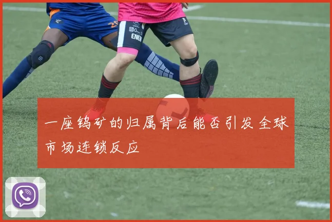 一座钨矿的归属背后能否引发全球市场连锁反应