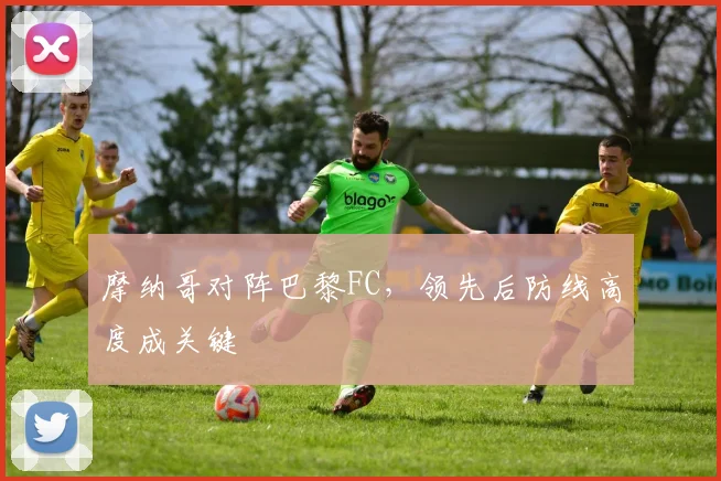 摩纳哥对阵巴黎FC，领先后防线高度成关键