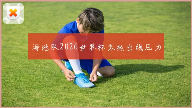 海地队2026世界杯末轮出线压力