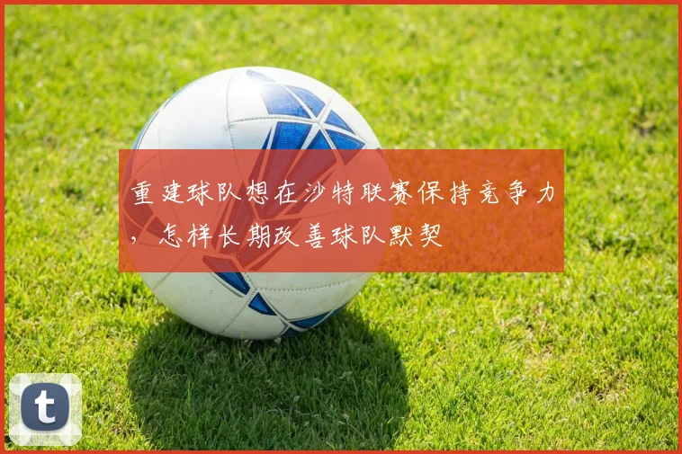 重建球队想在沙特联赛保持竞争力，怎样长期改善球队默契