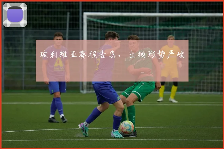 玻利维亚赛程告急，出线形势严峻