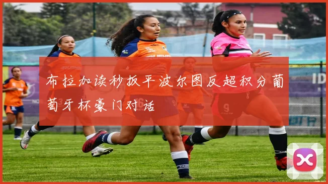 布拉加读秒扳平波尔图反超积分葡萄牙杯豪门对话