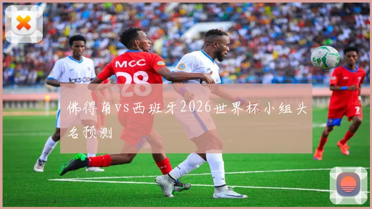佛得角vs西班牙2026世界杯小组头名预测