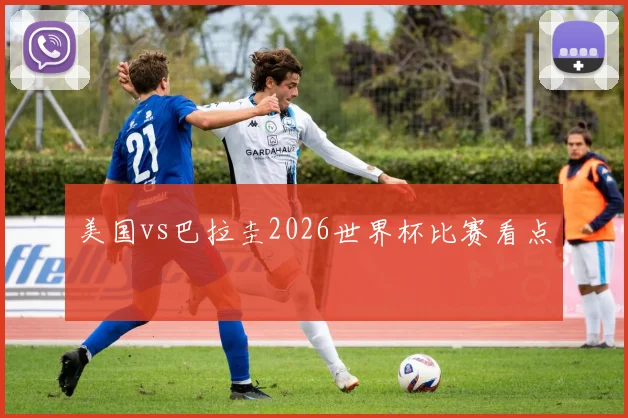 美国vs巴拉圭2026世界杯比赛看点