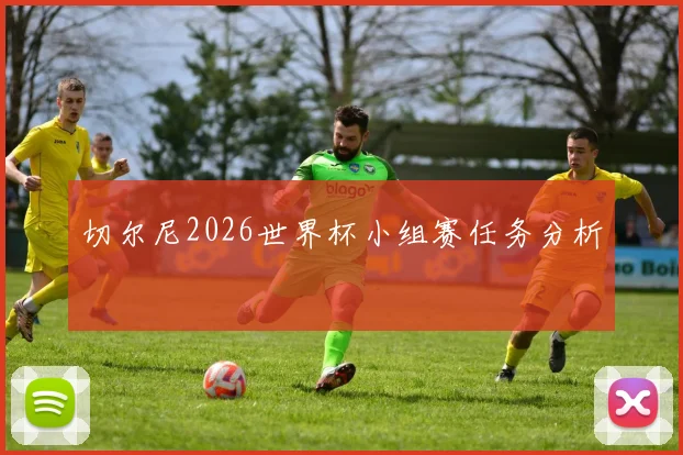 切尔尼2026世界杯小组赛任务分析