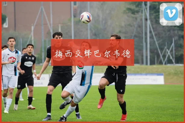 梅西交锋巴尔韦德