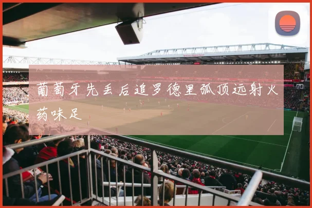 葡萄牙先丢后追罗德里弧顶远射火药味足
