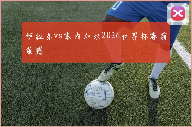 伊拉克vs塞内加尔2026世界杯赛前前瞻