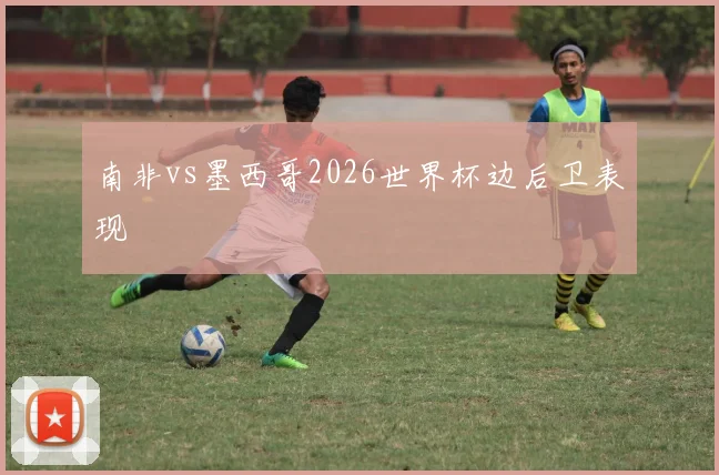 南非vs墨西哥2026世界杯边后卫表现