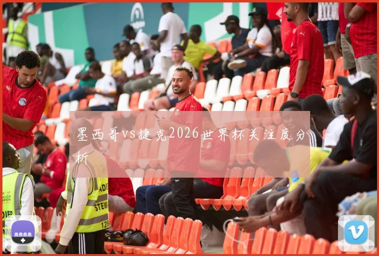 墨西哥vs捷克2026世界杯关注度分析