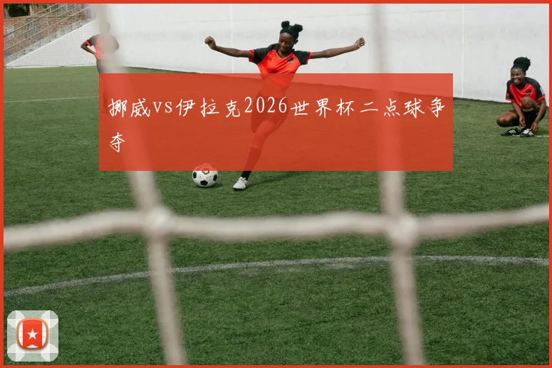 挪威vs伊拉克2026世界杯二点球争夺