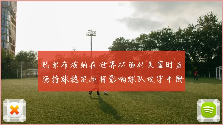巴尔布埃纳在世界杯面对美国时后场持球稳定性将影响球队攻守平衡