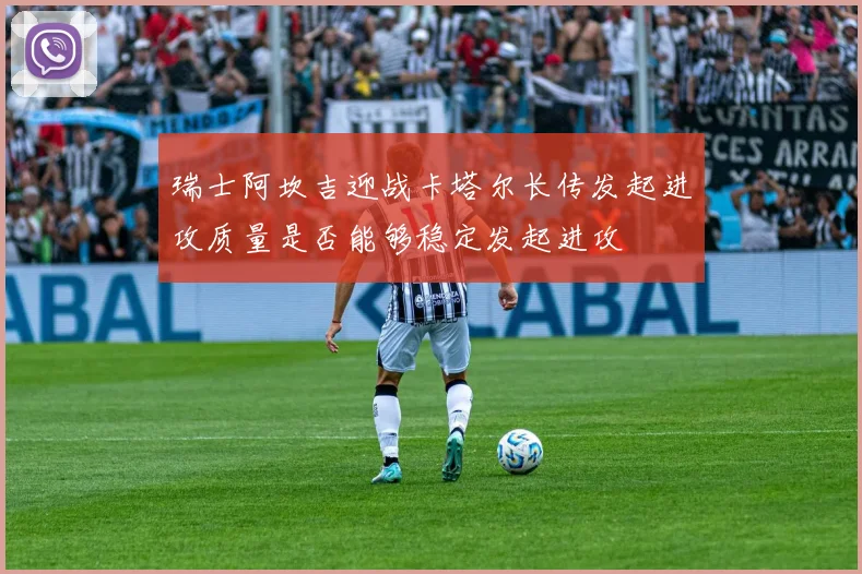 瑞士阿坎吉迎战卡塔尔长传发起进攻质量是否能够稳定发起进攻